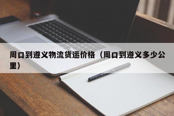 周口到遵义物流货运价格（周口到遵义多少公里）